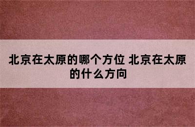 北京在太原的哪个方位 北京在太原的什么方向